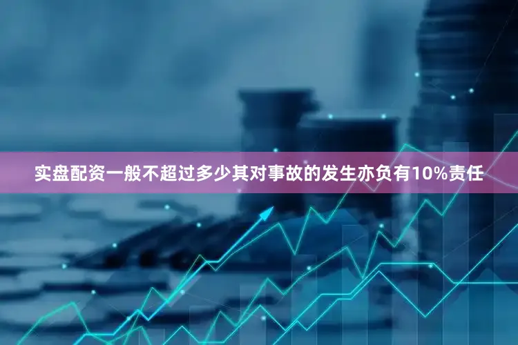 实盘配资一般不超过多少其对事故的发生亦负有10%责任