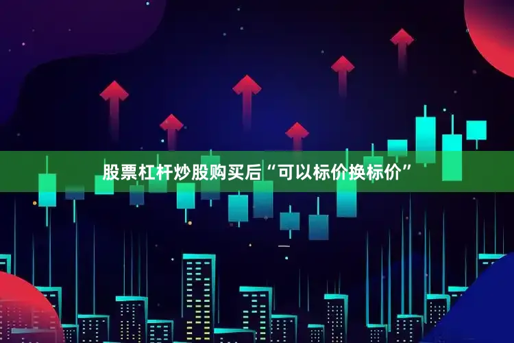 股票杠杆炒股购买后“可以标价换标价”