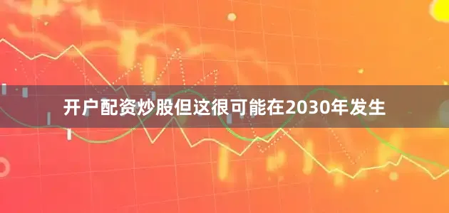 开户配资炒股但这很可能在2030年发生