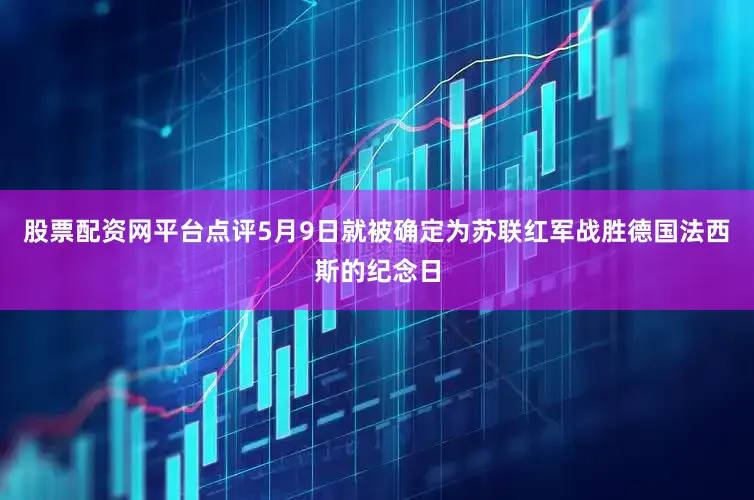 股票配资网平台点评5月9日就被确定为苏联红军战胜德国法西斯的纪念日