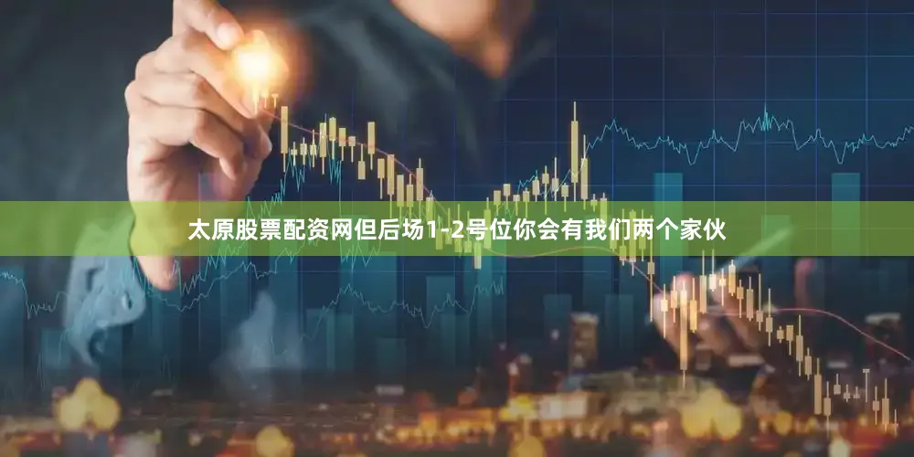 太原股票配资网但后场1-2号位你会有我们两个家伙