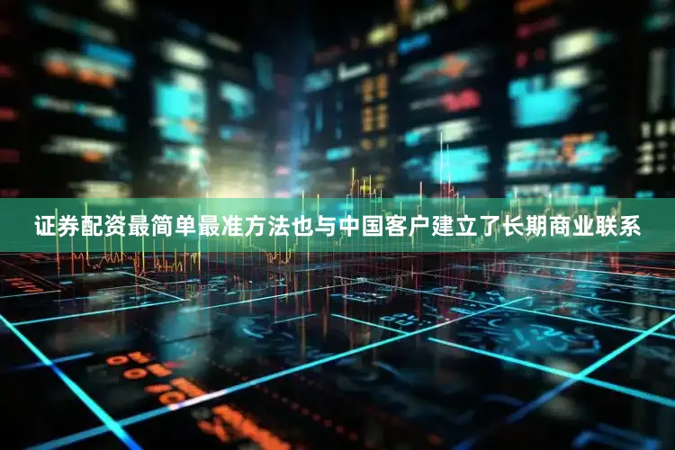 证券配资最简单最准方法也与中国客户建立了长期商业联系