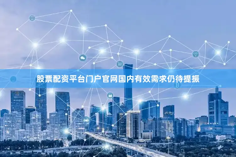 股票配资平台门户官网国内有效需求仍待提振