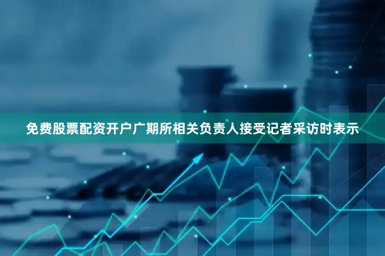 免费股票配资开户　　广期所相关负责人接受记者采访时表示