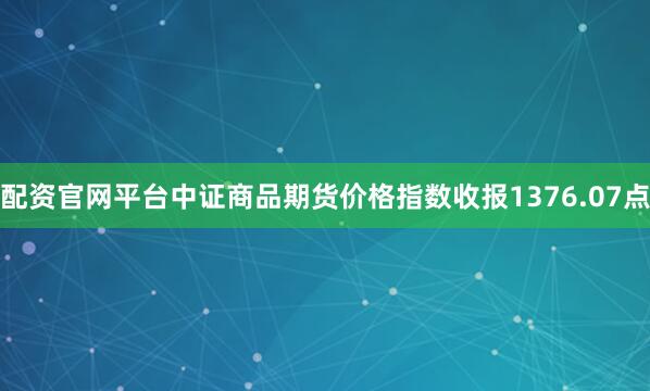 配资官网平台中证商品期货价格指数收报1376.07点