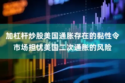 加杠杆炒股美国通胀存在的黏性令市场担忧美国二次通胀的风险