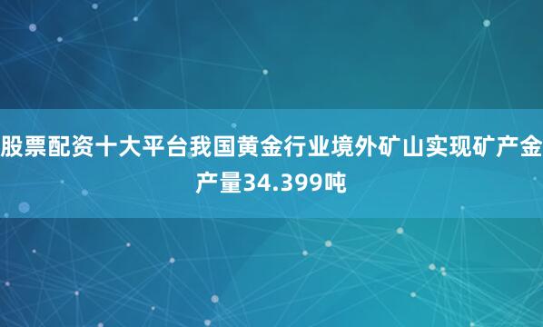 股票配资十大平台我国黄金行业境外矿山实现矿产金产量34.399吨
