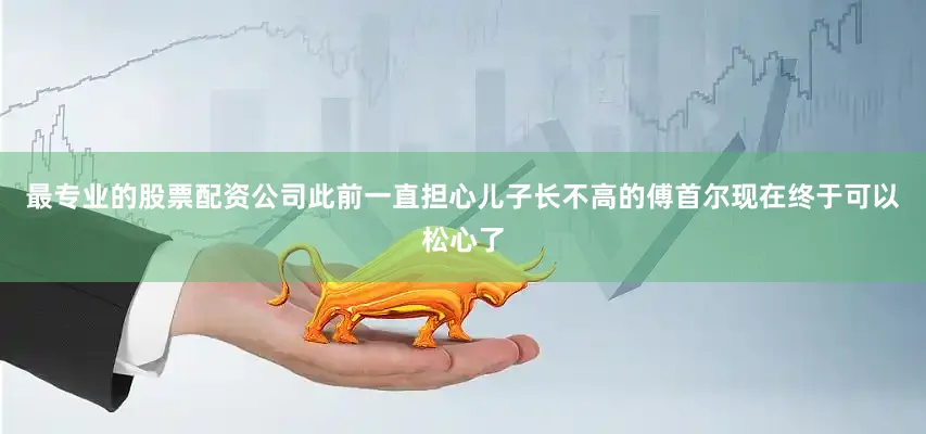 最专业的股票配资公司此前一直担心儿子长不高的傅首尔现在终于可以松心了