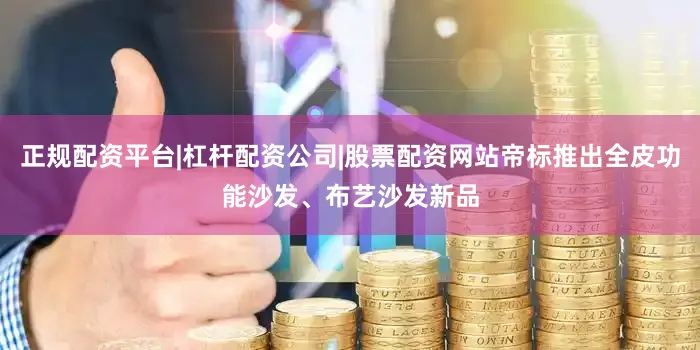 正规配资平台|杠杆配资公司|股票配资网站帝标推出全皮功能沙发、布艺沙发新品