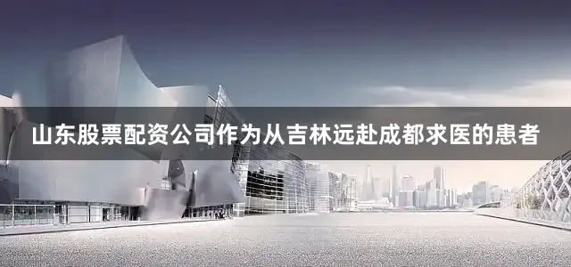 山东股票配资公司作为从吉林远赴成都求医的患者