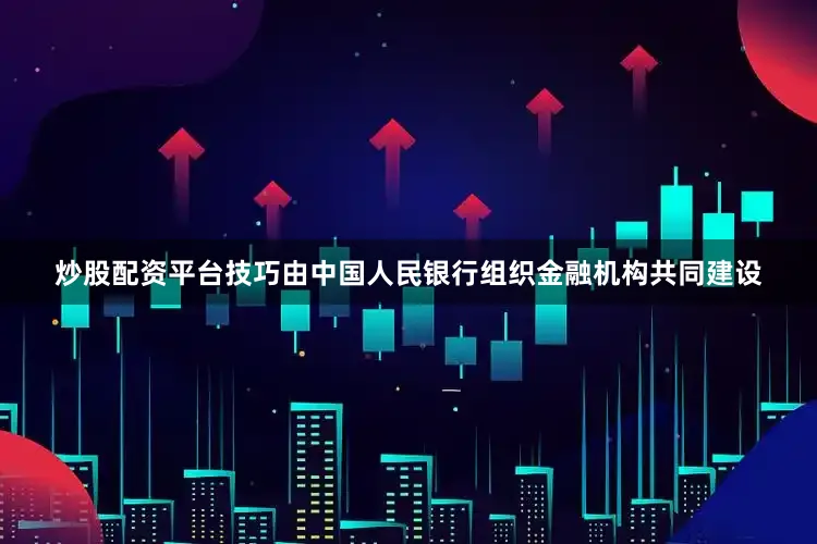 炒股配资平台技巧由中国人民银行组织金融机构共同建设