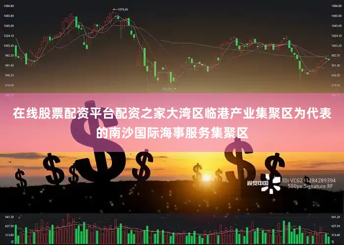 在线股票配资平台配资之家大湾区临港产业集聚区为代表的南沙国际海事服务集聚区