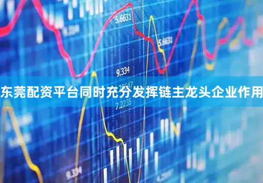东莞配资平台同时充分发挥链主龙头企业作用