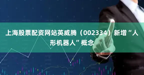 上海股票配资网站英威腾（002334）新增“人形机器人”概念