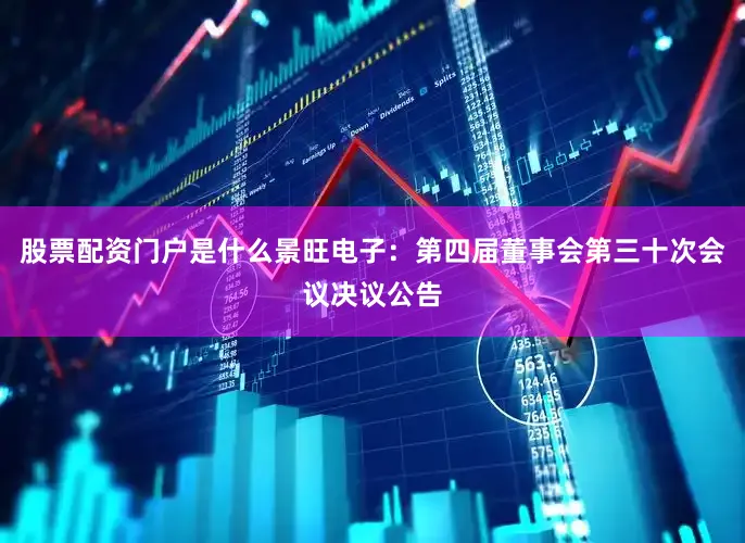 股票配资门户是什么景旺电子：第四届董事会第三十次会议决议公告