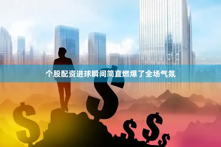 个股配资进球瞬间简直燃爆了全场气氛