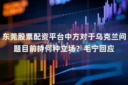 东莞股票配资平台中方对于乌克兰问题目前持何种立场？　　毛宁回应