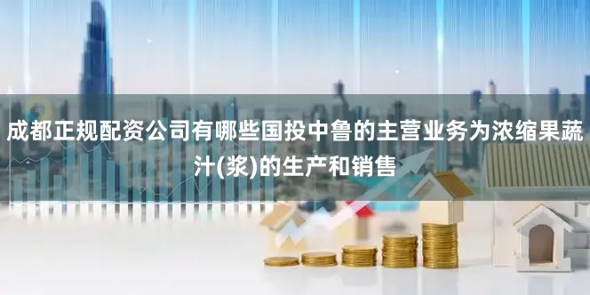 成都正规配资公司有哪些国投中鲁的主营业务为浓缩果蔬汁(浆)的生产和销售
