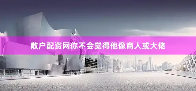 散户配资网你不会觉得他像商人或大佬