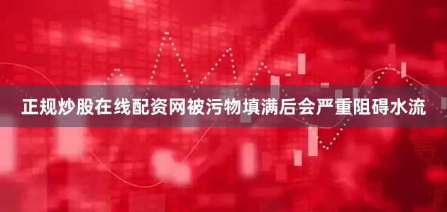 正规炒股在线配资网被污物填满后会严重阻碍水流