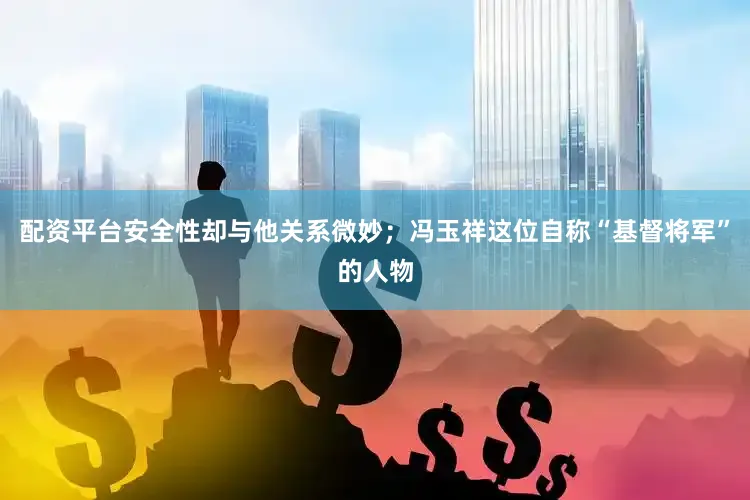配资平台安全性却与他关系微妙；冯玉祥这位自称“基督将军”的人物