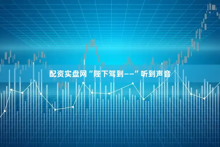 配资实盘网“陛下驾到——”听到声音
