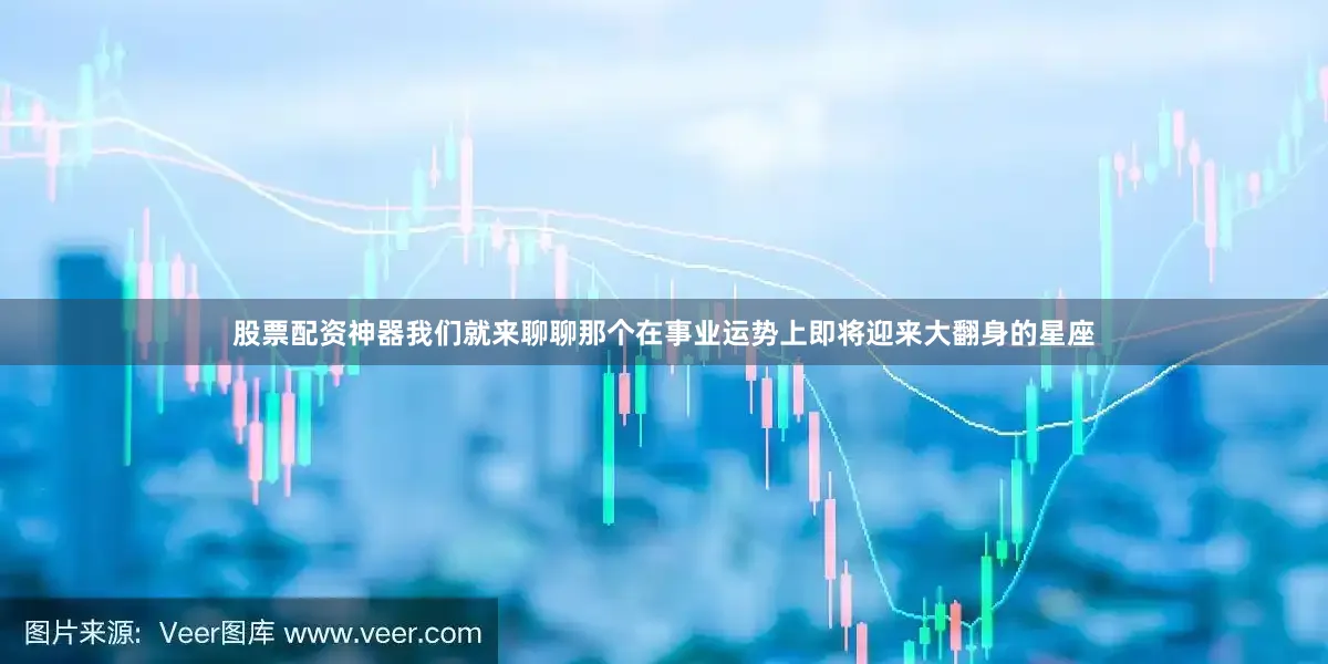 股票配资神器我们就来聊聊那个在事业运势上即将迎来大翻身的星座