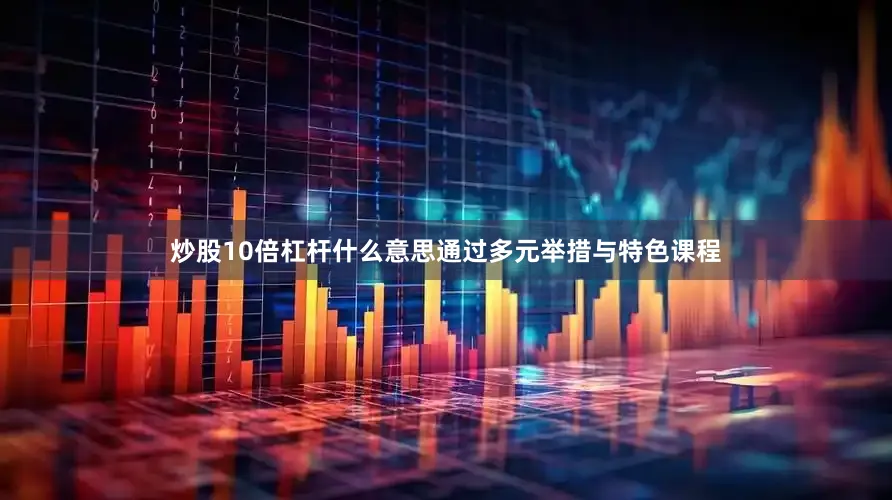 炒股10倍杠杆什么意思通过多元举措与特色课程