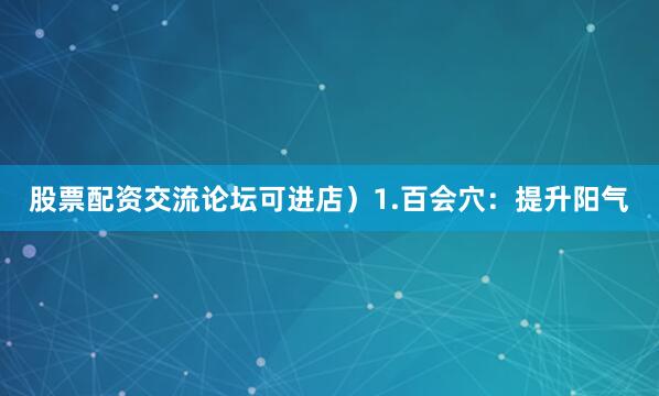 股票配资交流论坛可进店）1.百会穴：提升阳气