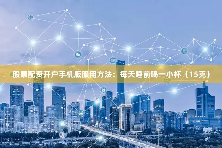 股票配资开户手机版服用方法：每天睡前喝一小杯（15克）