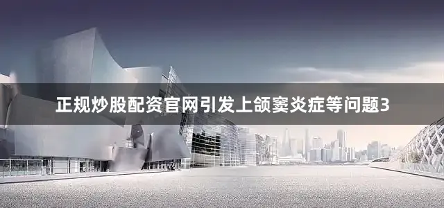 正规炒股配资官网引发上颌窦炎症等问题3
