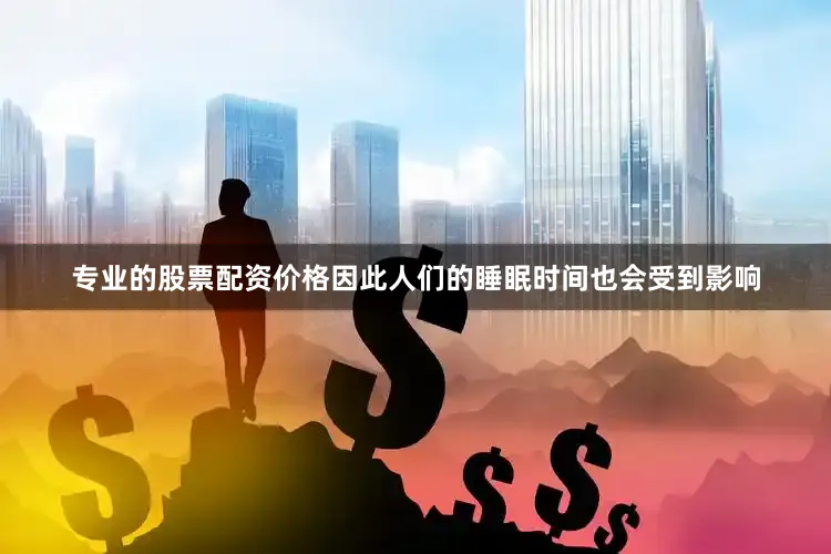 专业的股票配资价格因此人们的睡眠时间也会受到影响