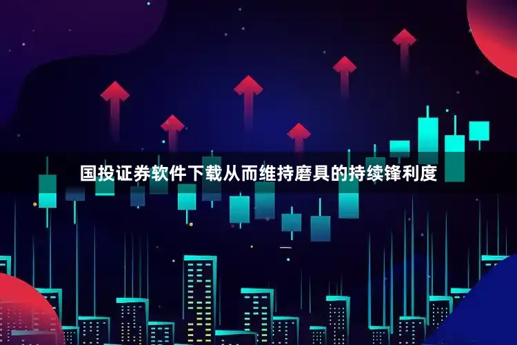 国投证券软件下载从而维持磨具的持续锋利度