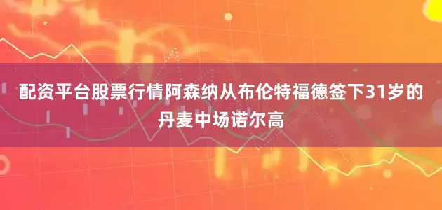 配资平台股票行情阿森纳从布伦特福德签下31岁的丹麦中场诺尔高