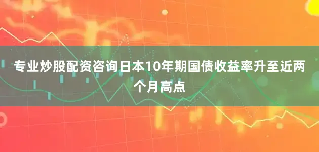 专业炒股配资咨询日本10年期国债收益率升至近两个月高点