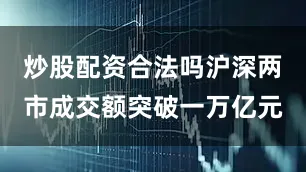 炒股配资合法吗沪深两市成交额突破一万亿元