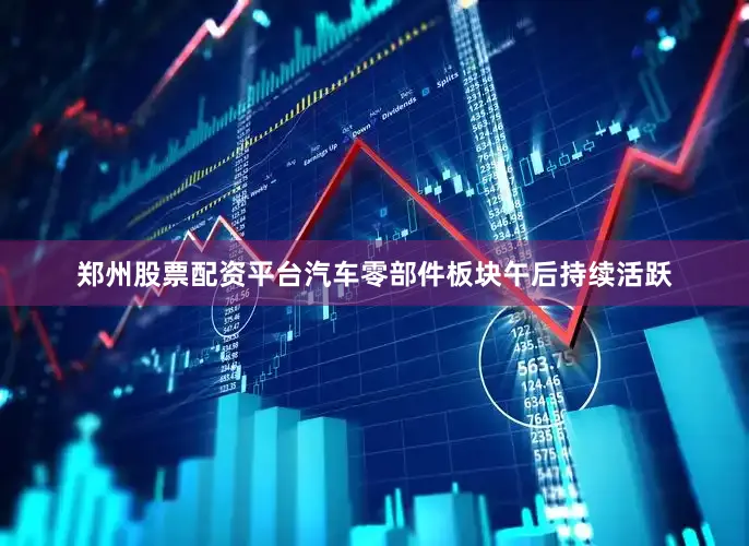郑州股票配资平台汽车零部件板块午后持续活跃