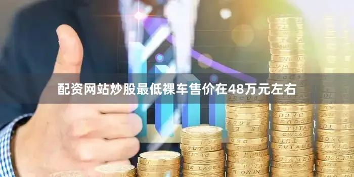 配资网站炒股最低裸车售价在48万元左右