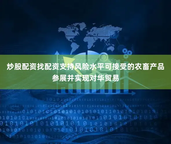 炒股配资找配资支持风险水平可接受的农畜产品参展并实现对华贸易