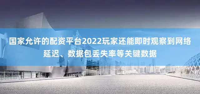 国家允许的配资平台2022玩家还能即时观察到网络延迟、数据包丢失率等关键数据