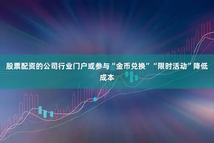股票配资的公司行业门户或参与“金币兑换”“限时活动”降低成本