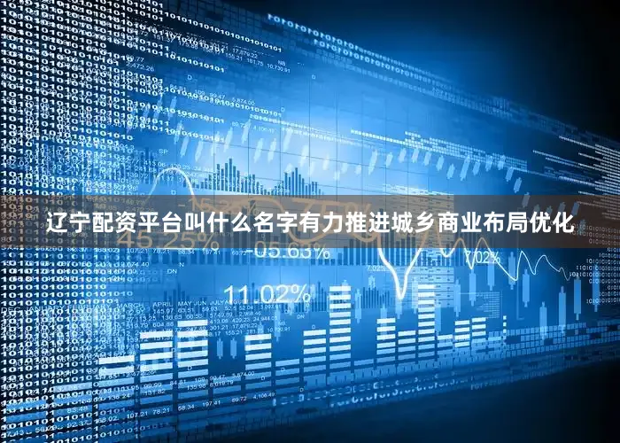 辽宁配资平台叫什么名字有力推进城乡商业布局优化