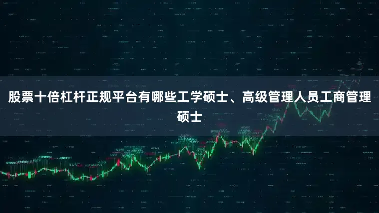 股票十倍杠杆正规平台有哪些工学硕士、高级管理人员工商管理硕士