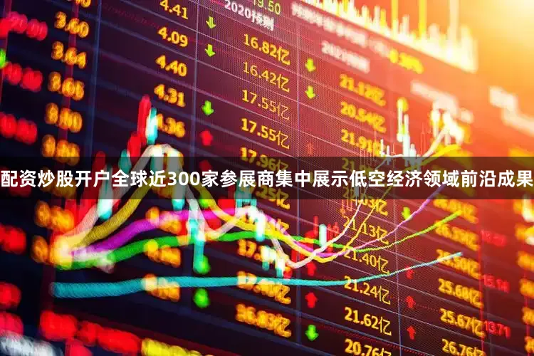 配资炒股开户全球近300家参展商集中展示低空经济领域前沿成果