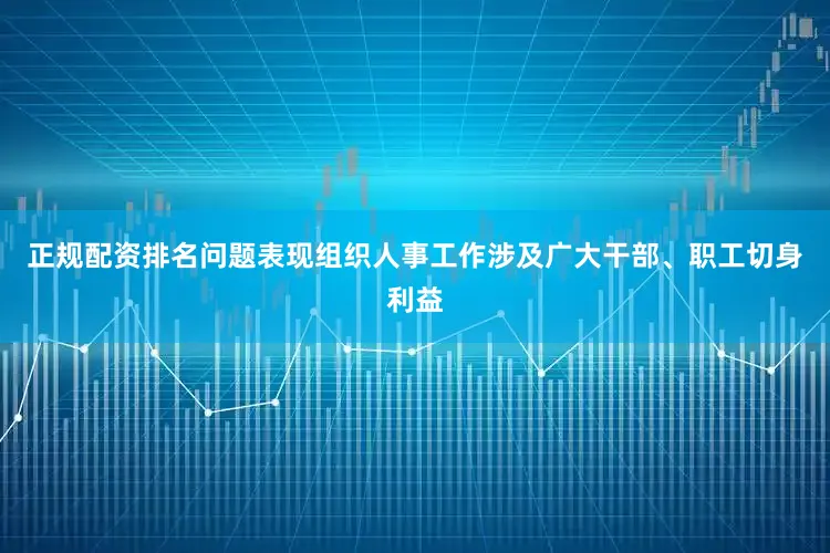 正规配资排名问题表现组织人事工作涉及广大干部、职工切身利益