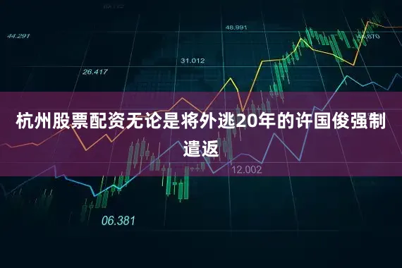 杭州股票配资无论是将外逃20年的许国俊强制遣返