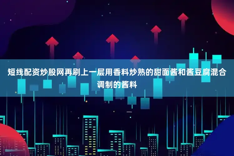 短线配资炒股网再刷上一层用香料炒熟的甜面酱和酱豆腐混合调制的酱料
