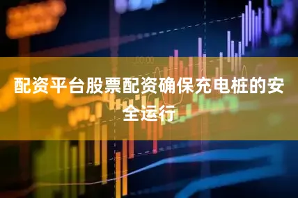 配资平台股票配资确保充电桩的安全运行