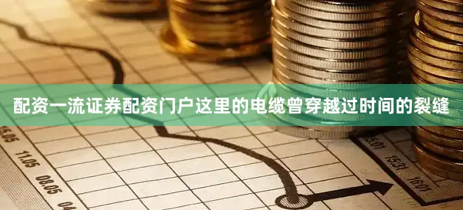 配资一流证券配资门户这里的电缆曾穿越过时间的裂缝