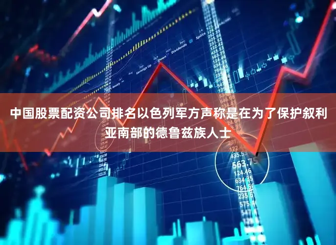 中国股票配资公司排名以色列军方声称是在为了保护叙利亚南部的德鲁兹族人士